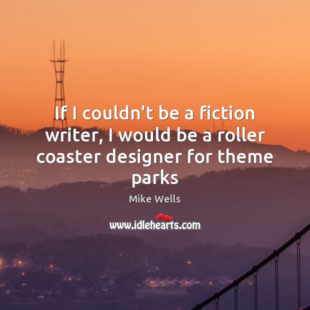 If I couldn’t be a fiction writer, I would be a roller coaster designer for theme parks Mike Wells Picture Quote