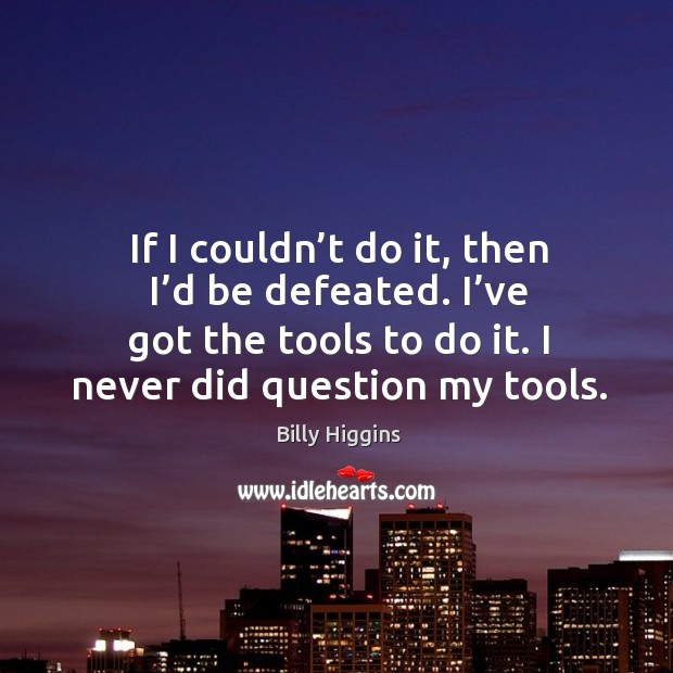 If I couldn’t do it, then I’d be defeated. I’ve got the tools to do it. I never did question my tools. Billy Higgins Picture Quote