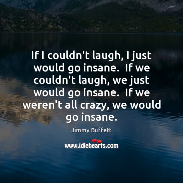 If I couldn’t laugh, I just would go insane.  If we couldn’t Jimmy Buffett Picture Quote