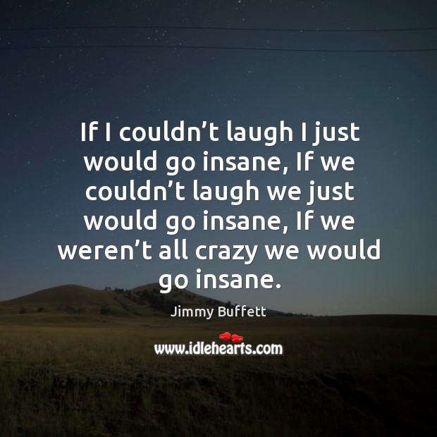 If I couldn’t laugh I just would go insane, if we couldn’t laugh we just would go insane Jimmy Buffett Picture Quote