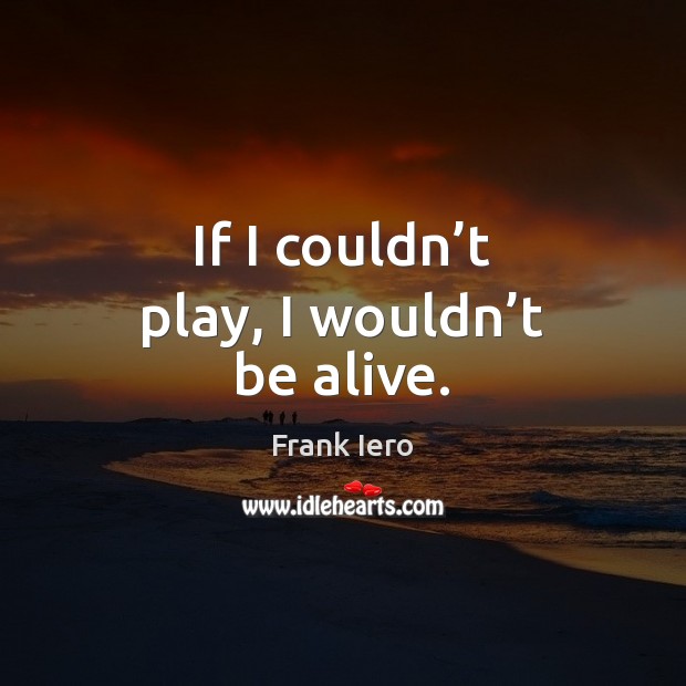 If I couldn’t play, I wouldn’t be alive. Frank Iero Picture Quote