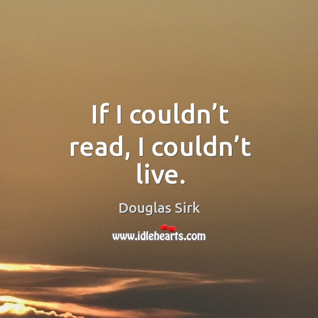 If I couldn’t read, I couldn’t live. Douglas Sirk Picture Quote
