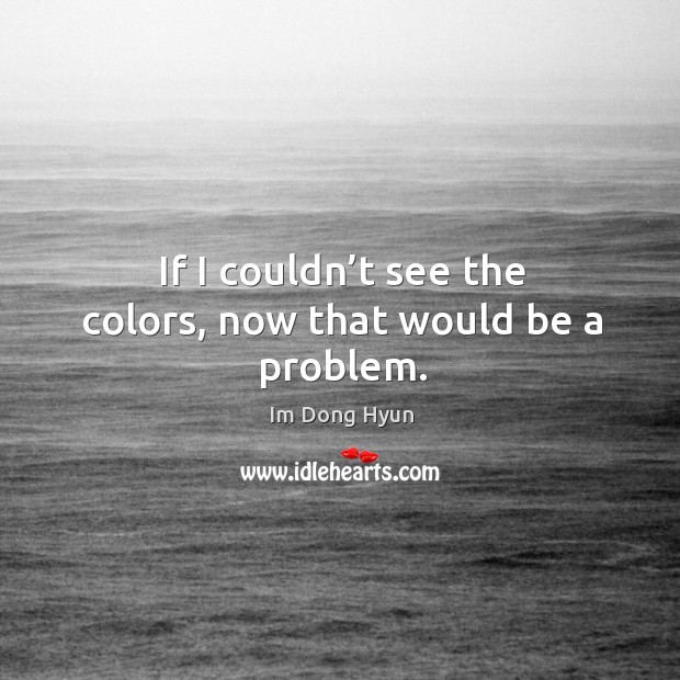 If I couldn’t see the colors, now that would be a problem. Im Dong Hyun Picture Quote