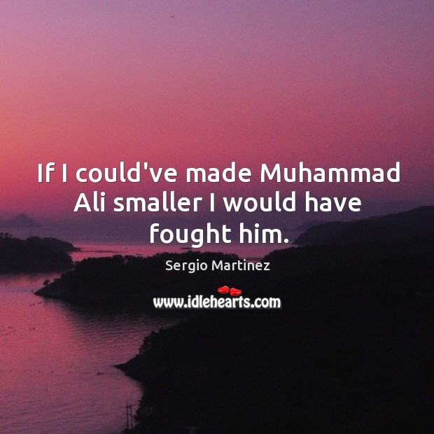 If I could’ve made Muhammad Ali smaller I would have fought him. Sergio Martinez Picture Quote
