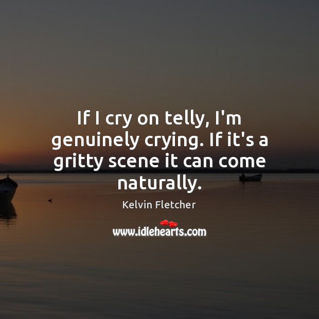 If I cry on telly, I’m genuinely crying. If it’s a gritty scene it can come naturally. Kelvin Fletcher Picture Quote
