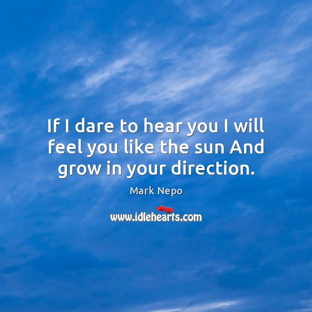 If I dare to hear you I will feel you like the sun And grow in your direction. Image