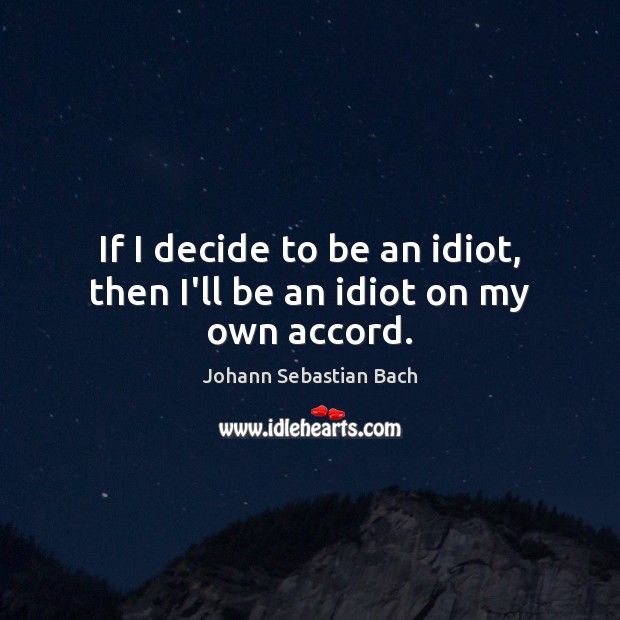 If I decide to be an idiot, then I’ll be an idiot on my own accord. Johann Sebastian Bach Picture Quote