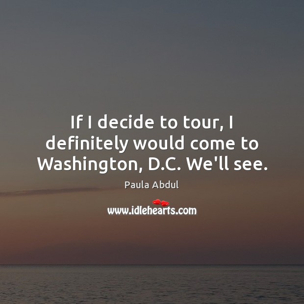 If I decide to tour, I definitely would come to Washington, D.C. We’ll see. Paula Abdul Picture Quote