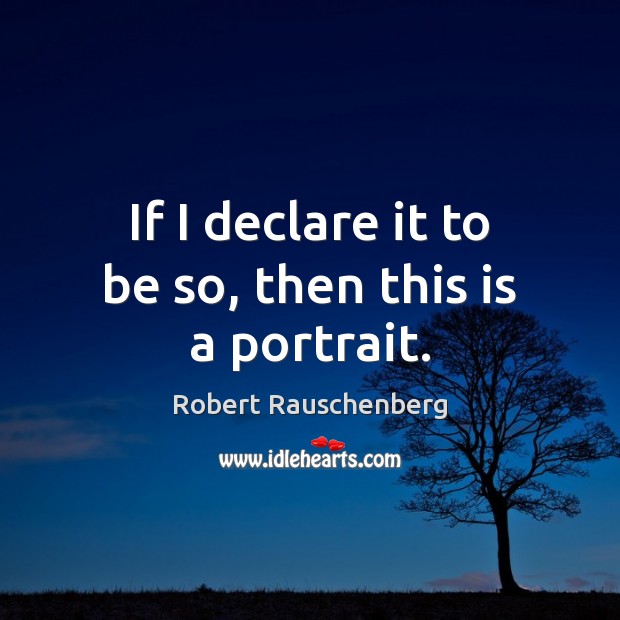 If I declare it to be so, then this is a portrait. Robert Rauschenberg Picture Quote