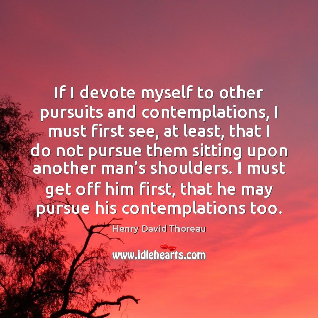 If I devote myself to other pursuits and contemplations, I must first Henry David Thoreau Picture Quote