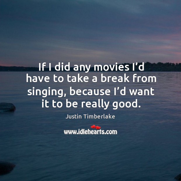 If I did any movies I’d have to take a break from singing, because I’d want it to be really good. Justin Timberlake Picture Quote