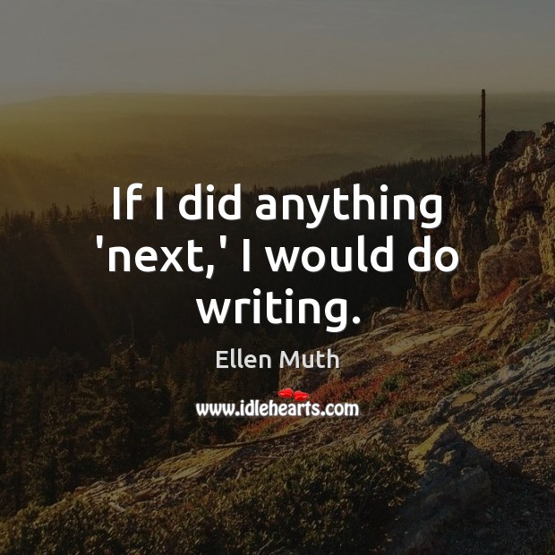 If I did anything ‘next,’ I would do writing. Image