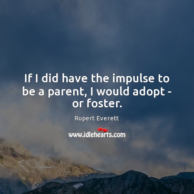 If I did have the impulse to be a parent, I would adopt – or foster. Rupert Everett Picture Quote