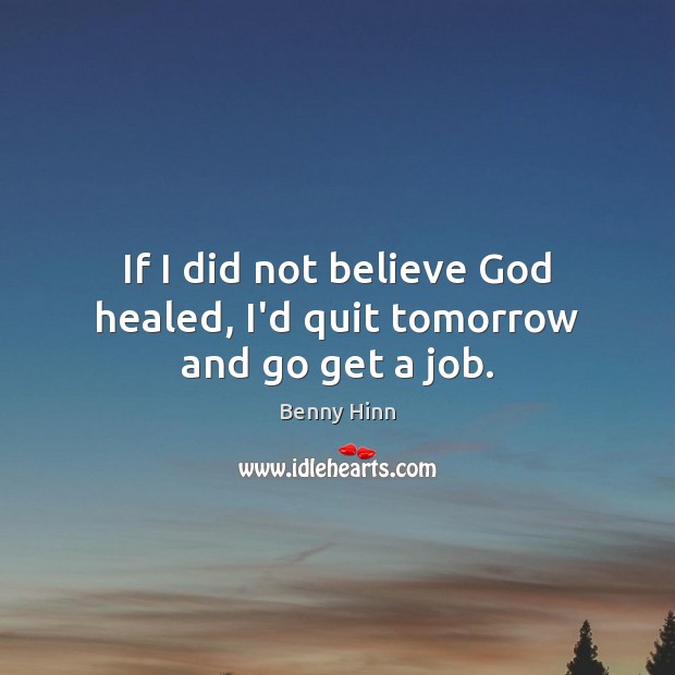 If I did not believe God healed, I’d quit tomorrow and go get a job. Benny Hinn Picture Quote