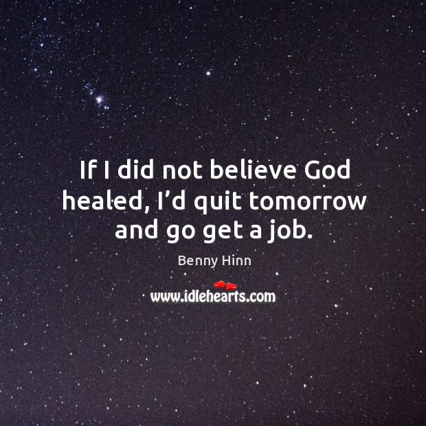 If I did not believe God healed, I’d quit tomorrow and go get a job. Benny Hinn Picture Quote