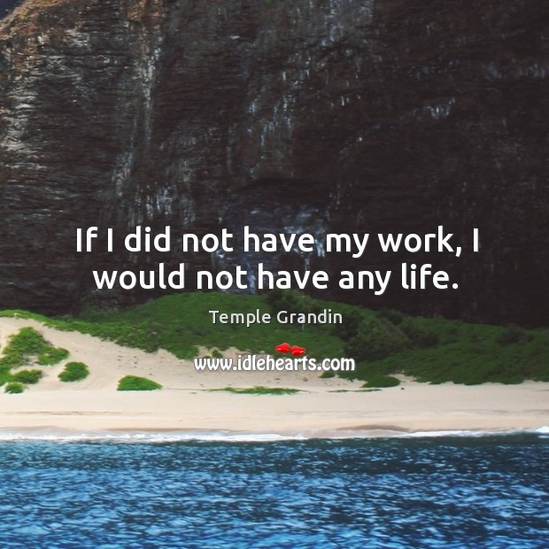 If I did not have my work, I would not have any life. Temple Grandin Picture Quote
