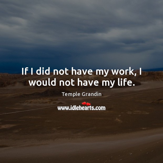 If I did not have my work, I would not have my life. Image