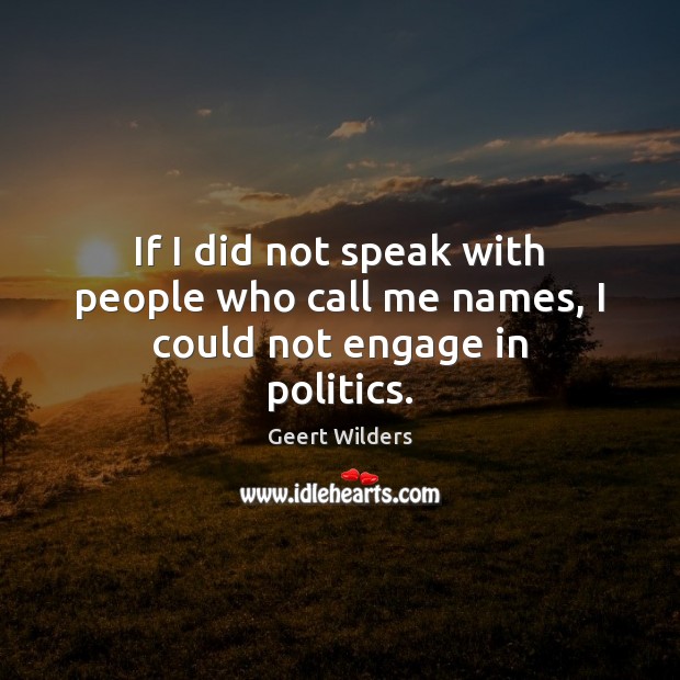 If I did not speak with people who call me names, I could not engage in politics. Image
