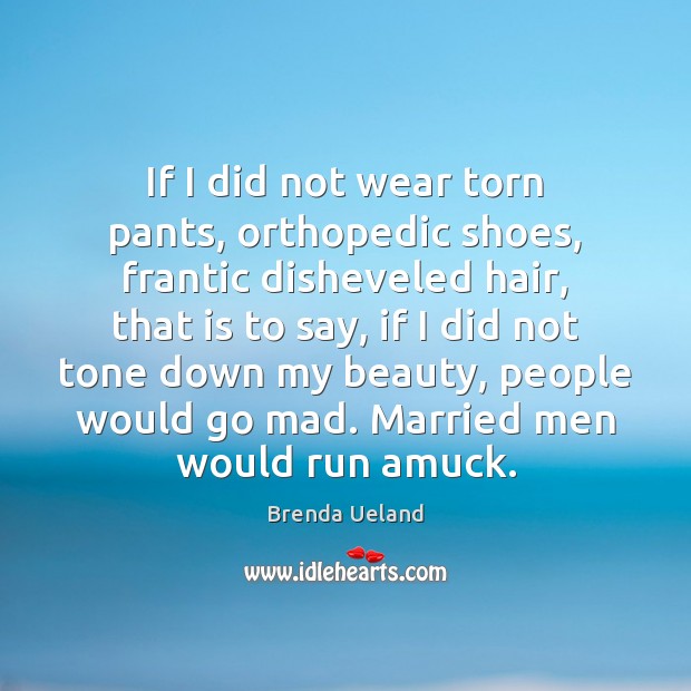 If I did not wear torn pants, orthopedic shoes, frantic disheveled hair, Brenda Ueland Picture Quote