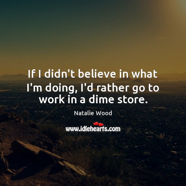 If I didn’t believe in what I’m doing, I’d rather go to work in a dime store. Natalie Wood Picture Quote