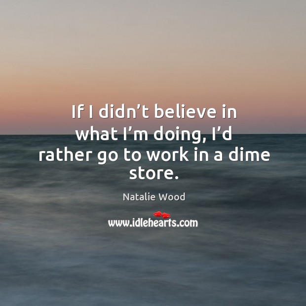 If I didn’t believe in what I’m doing, I’d rather go to work in a dime store. Natalie Wood Picture Quote