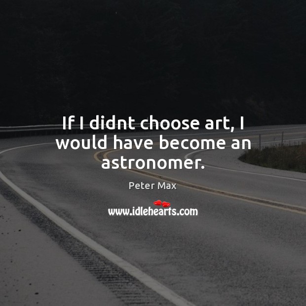 If I didnt choose art, I would have become an astronomer. Peter Max Picture Quote