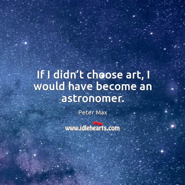 If I didn’t choose art, I would have become an astronomer. Peter Max Picture Quote
