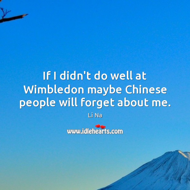 If I didn’t do well at Wimbledon maybe Chinese people will forget about me. Li Na Picture Quote