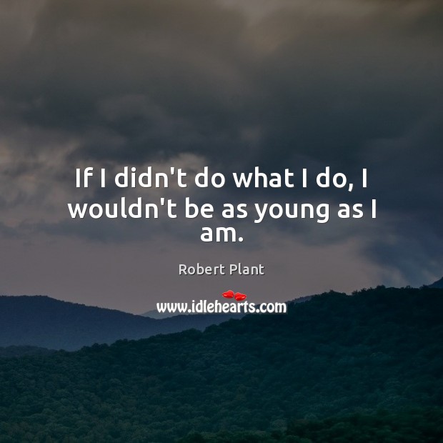 If I didn’t do what I do, I wouldn’t be as young as I am. Robert Plant Picture Quote