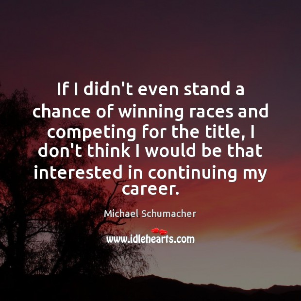 If I didn’t even stand a chance of winning races and competing Michael Schumacher Picture Quote