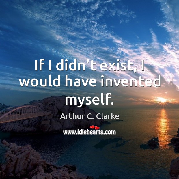If I didn’t exist, I would have invented myself. Arthur C. Clarke Picture Quote