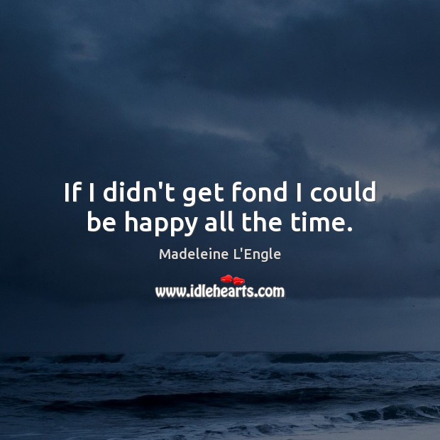 If I didn’t get fond I could be happy all the time. Madeleine L’Engle Picture Quote