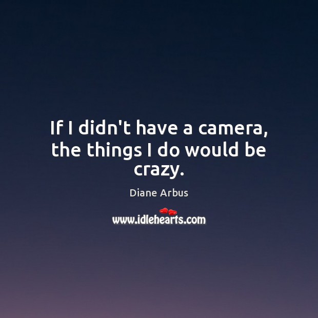 If I didn’t have a camera, the things I do would be crazy. Diane Arbus Picture Quote