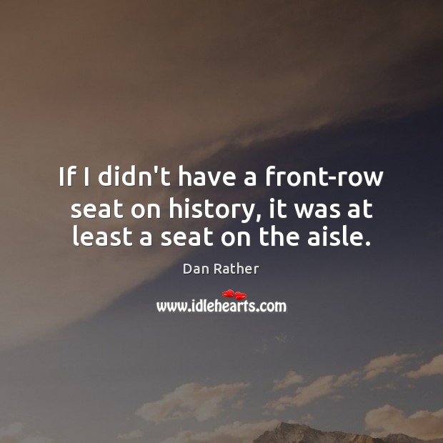 If I didn’t have a front-row seat on history, it was at least a seat on the aisle. Dan Rather Picture Quote