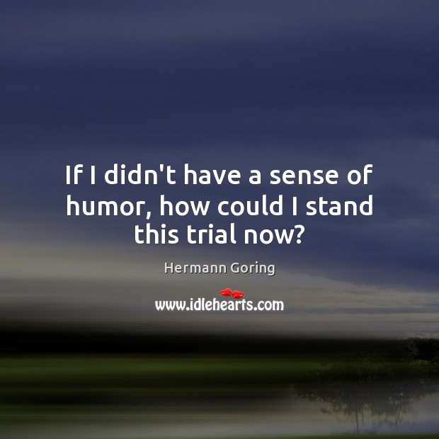 If I didn’t have a sense of humor, how could I stand this trial now? Hermann Goring Picture Quote