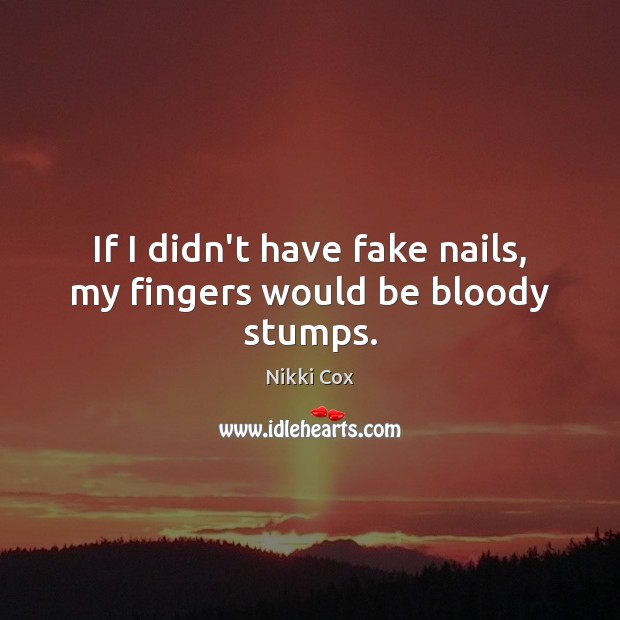 If I didn’t have fake nails, my fingers would be bloody stumps. Nikki Cox Picture Quote