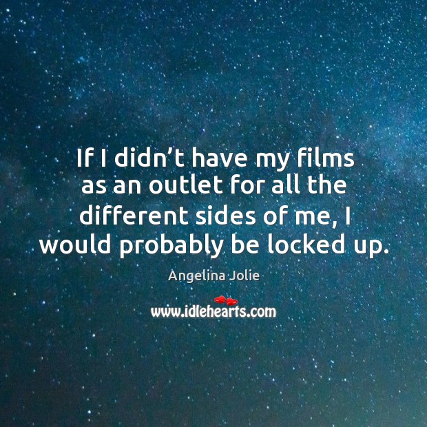 If I didn’t have my films as an outlet for all the different sides of me, I would probably be locked up. Image