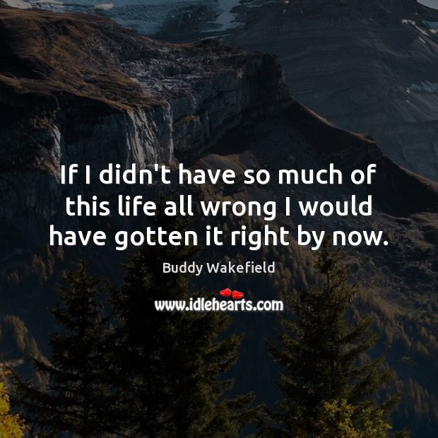 If I didn’t have so much of this life all wrong I would have gotten it right by now. Buddy Wakefield Picture Quote
