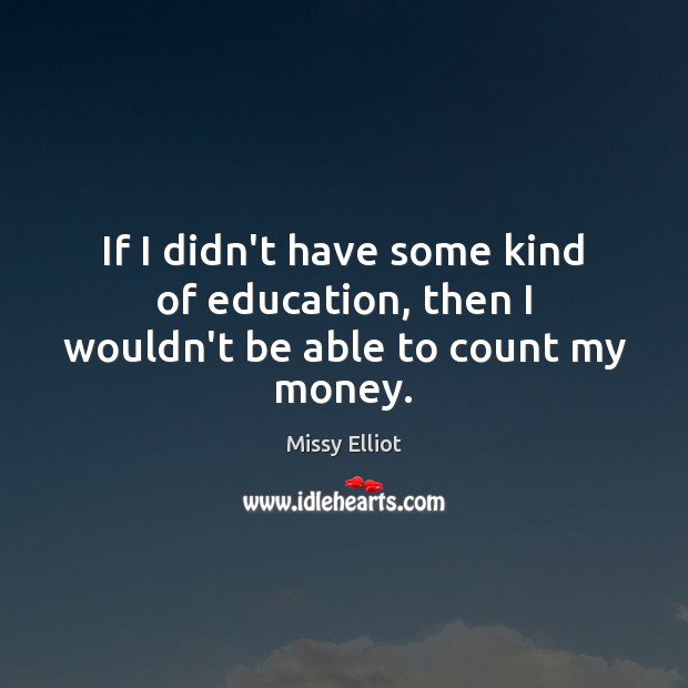 If I didn’t have some kind of education, then I wouldn’t be able to count my money. Image