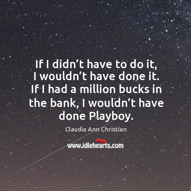 If I didn’t have to do it, I wouldn’t have done it. If I had a million bucks in the bank Claudia Ann Christian Picture Quote