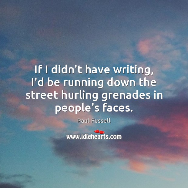 If I didn’t have writing, I’d be running down the street hurling Image
