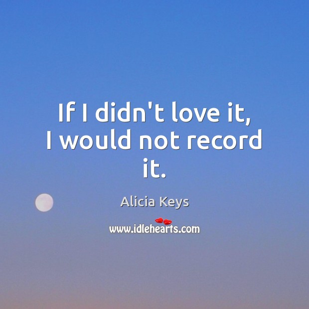 If I didn’t love it, I would not record it. Alicia Keys Picture Quote