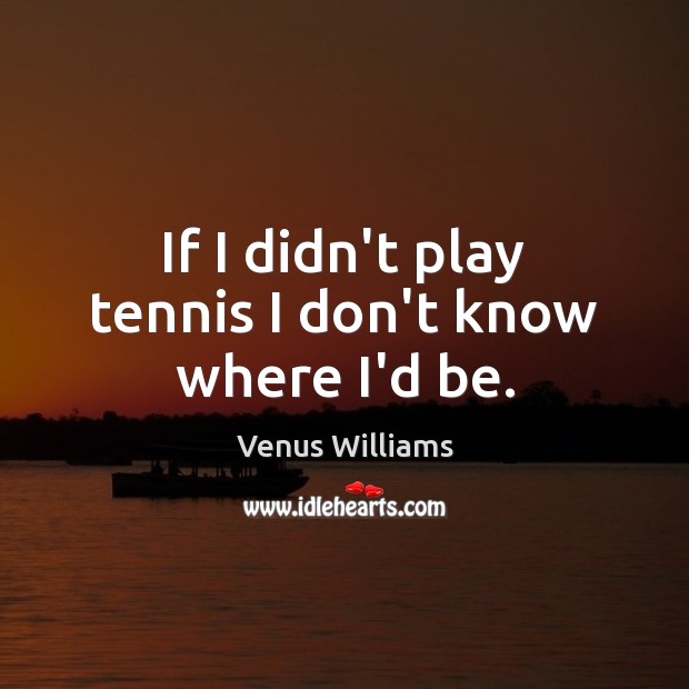 If I didn’t play tennis I don’t know where I’d be. Venus Williams Picture Quote