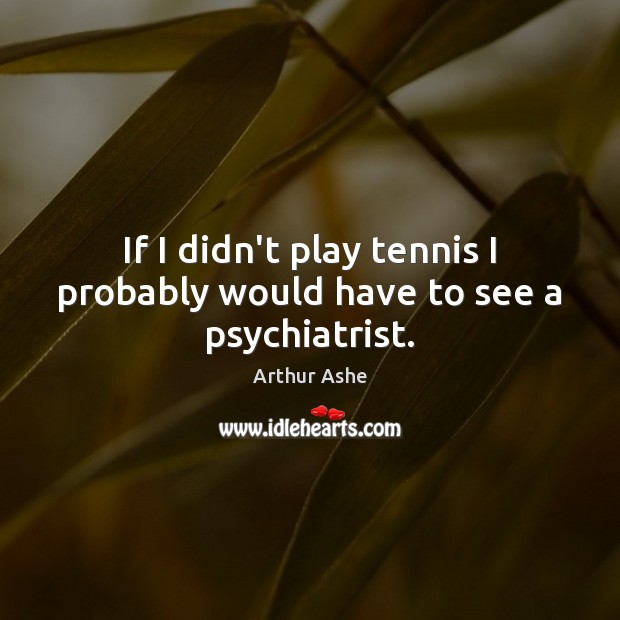 If I didn’t play tennis I probably would have to see a psychiatrist. Arthur Ashe Picture Quote