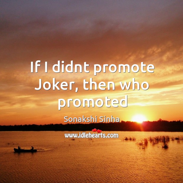 If I didnt promote Joker, then who promoted Sonakshi Sinha Picture Quote