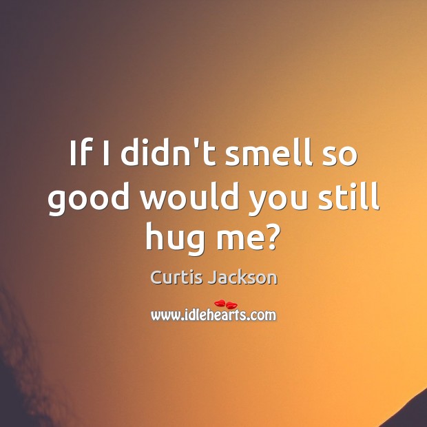 If I didn’t smell so good would you still hug me? Curtis Jackson Picture Quote