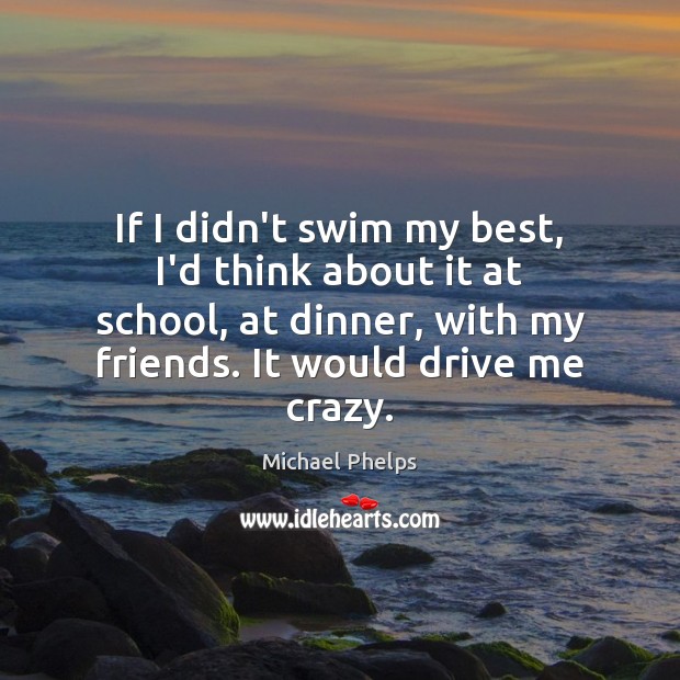 If I didn’t swim my best, I’d think about it at school, Michael Phelps Picture Quote