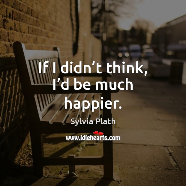 If I didn’t think, I’d be much happier. Image