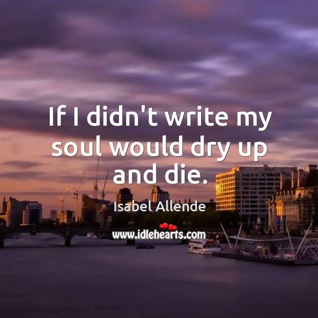 If I didn’t write my soul would dry up and die. Isabel Allende Picture Quote