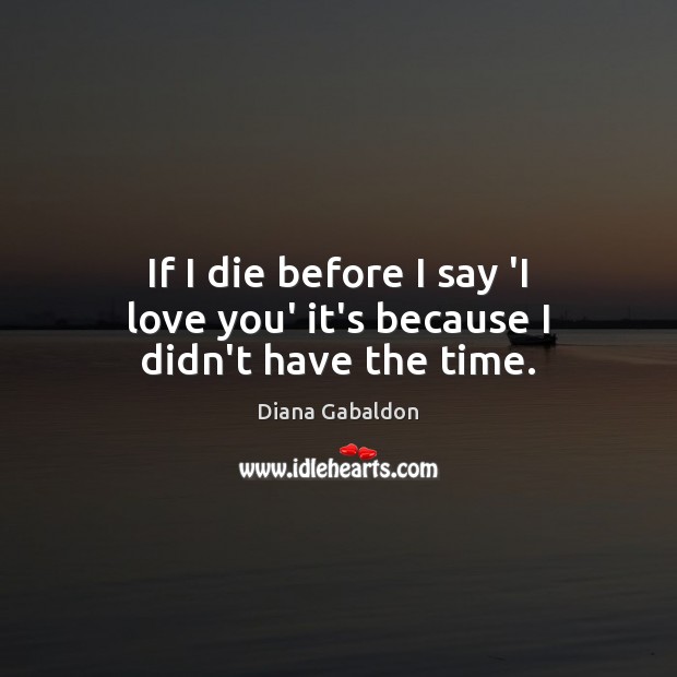 If I die before I say ‘I love you’ it’s because I didn’t have the time. Diana Gabaldon Picture Quote